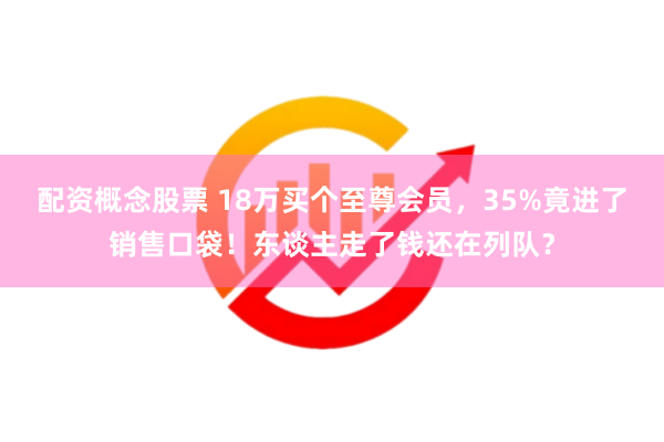 配资概念股票 18万买个至尊会员，35%竟进了销售口袋！东谈主走了钱还在列队？